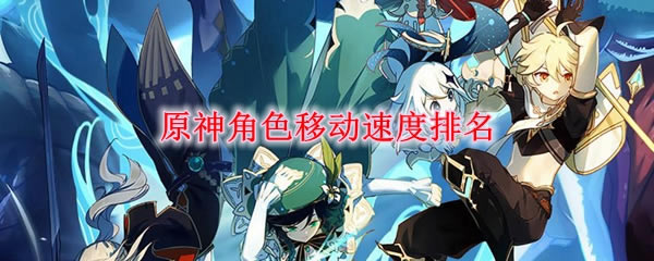 原神全角色移动速度排行榜 人物移动速度排名_本站