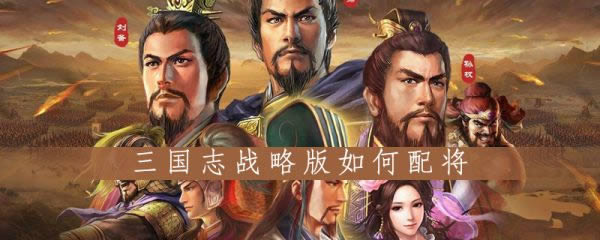 三国志战略版如何搭配武将 三国志战略版武将搭配攻略