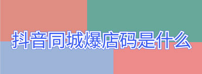 抖音同城爆店码是什么_抖音同城爆店码含义介绍