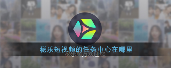 秘乐短视频任务中心在哪_秘乐短视频任务中心怎么进入